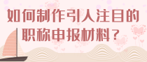 如何制作引人注目的职称申报材料？