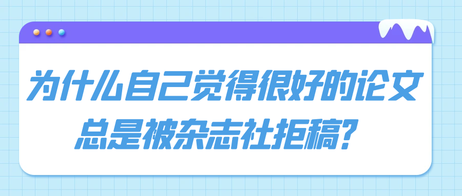 为什么自己觉得很好的论文总是被杂志社拒稿？91学术