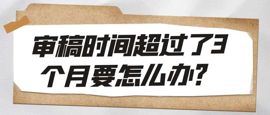 审稿时间超过了3个月要怎么办？91学术