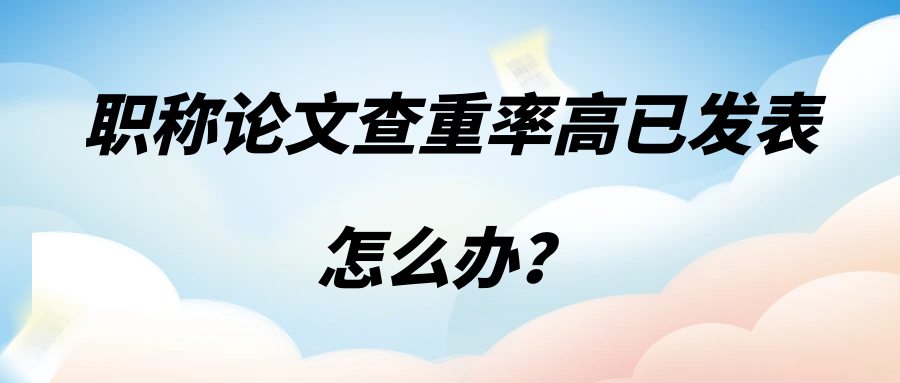 职称论文查重率高已发表怎么办？91学术