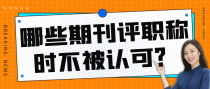 哪些期刊评职称时不被认可？