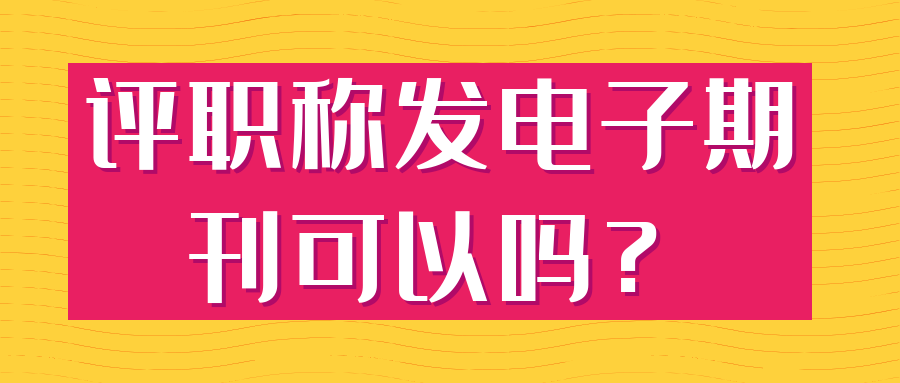 评职称发电子期刊可以吗？91学术