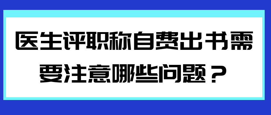 医生评职称自费出书需要注意哪些问题？91学术