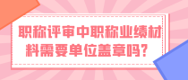 职称评审中职称业绩材料需要单位盖章吗？