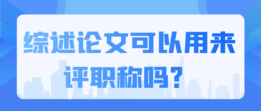 综述论文可以用来评职称吗？91学术