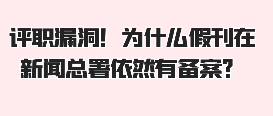 评职漏洞！为什么假刊在新闻总署依然有备案？91学术