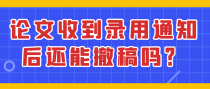 论文收到录用通知后还能撤稿吗？