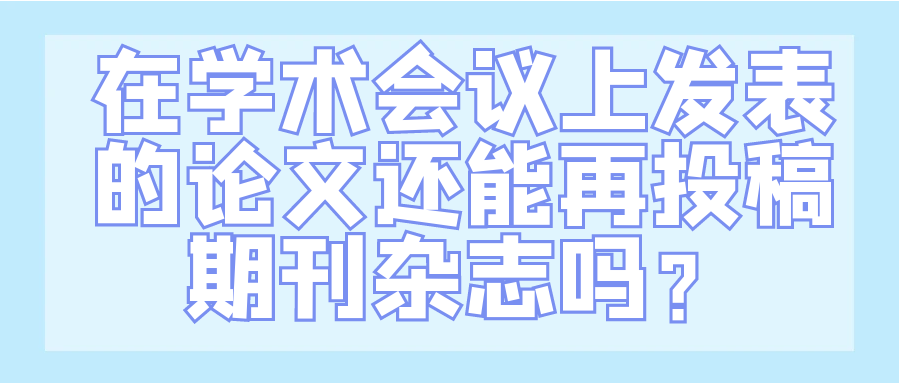 在学术会议上发表的论文还能再投稿期刊杂志吗？91学术