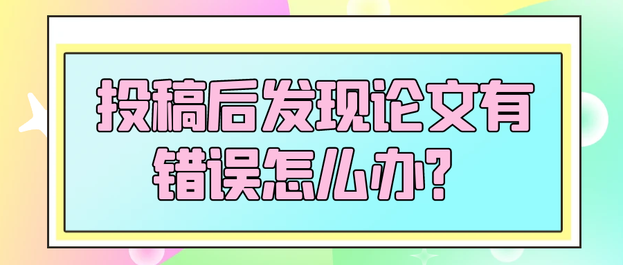 投稿后发现论文有错误怎么办？91学术
