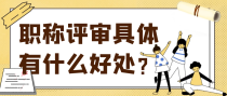 职称评审具体有什么好处？