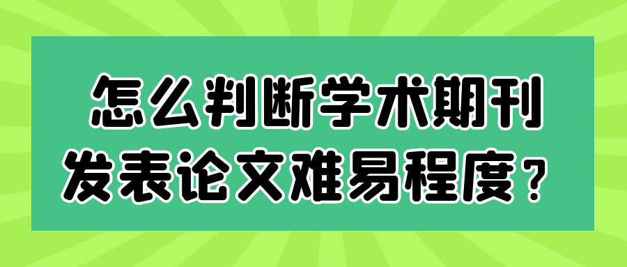 怎么判断学术期刊发表论文难易程度？91学术