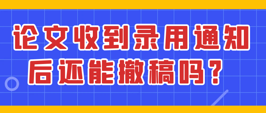 论文收到录用通知后还能撤稿吗？91学术