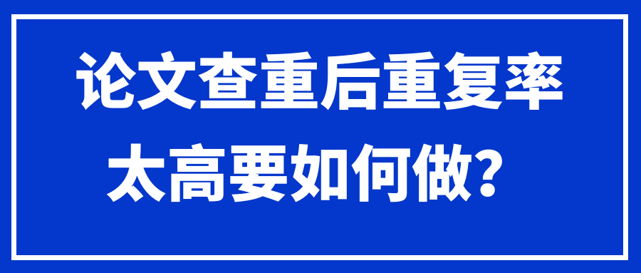 论文查重后重复率太高要如何做？91学术