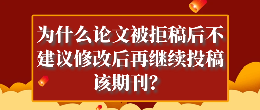 为什么论文被拒稿后，不建议修改后再继续投稿该期刊？91学术