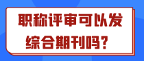 职称评审可以发综合期刊吗？