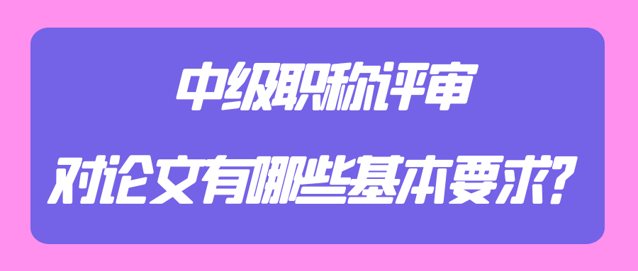 中级职称评审，对论文有哪些基本要求？91学术