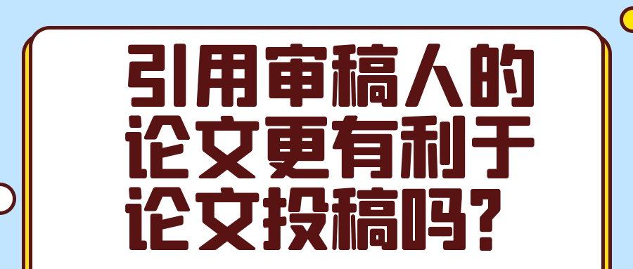 引用审稿人的论文更有利于论文投稿吗？91学术