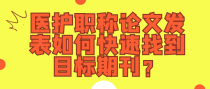 医护职称论文发表如何快速找到目标期刊？