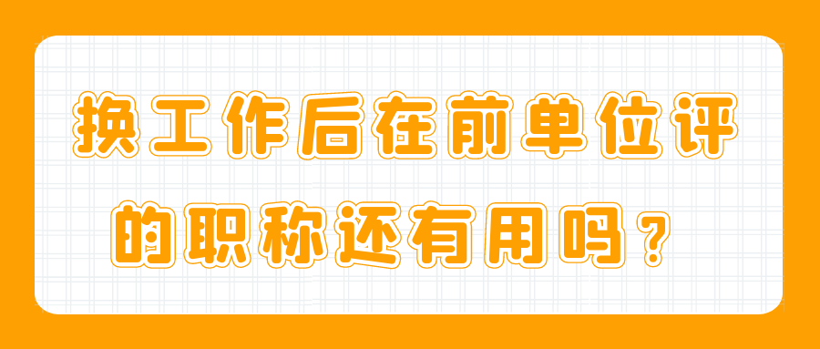 换工作后在前单位评的职称还有用吗？91学术