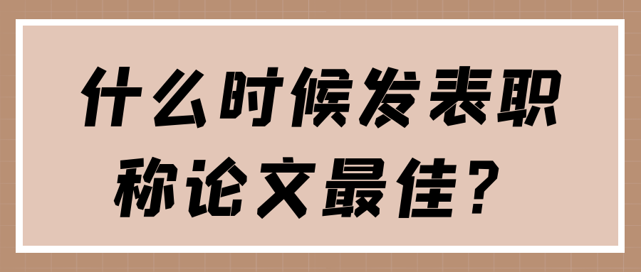 什么时候发表职称论文最佳？91学术