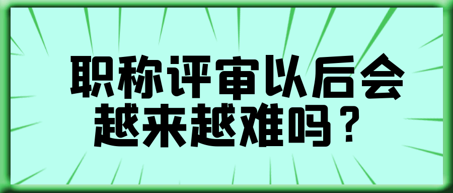 职称评审以后会越来越难吗？91学术