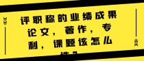 评职称的业绩成果论文，著作，专利，课题该怎么选？