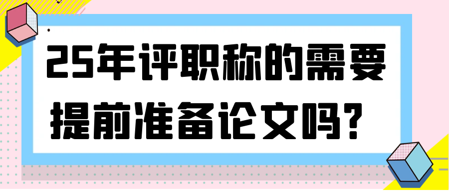 25年评职称的需要提前准备论文吗？91学术