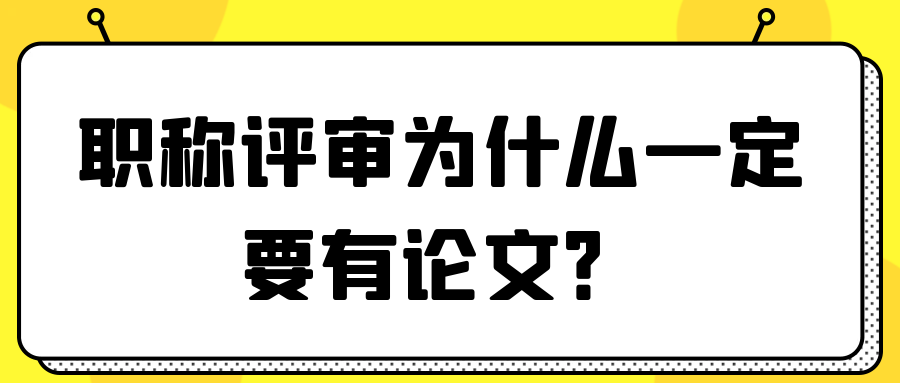 职称评审为什么一定要有论文？91学术