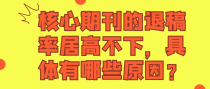 核心期刊的退稿率居高不下，具体有哪些原因？