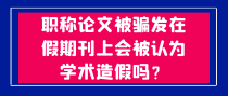 职称论文被骗发在假期刊上会被认为学术造假吗？