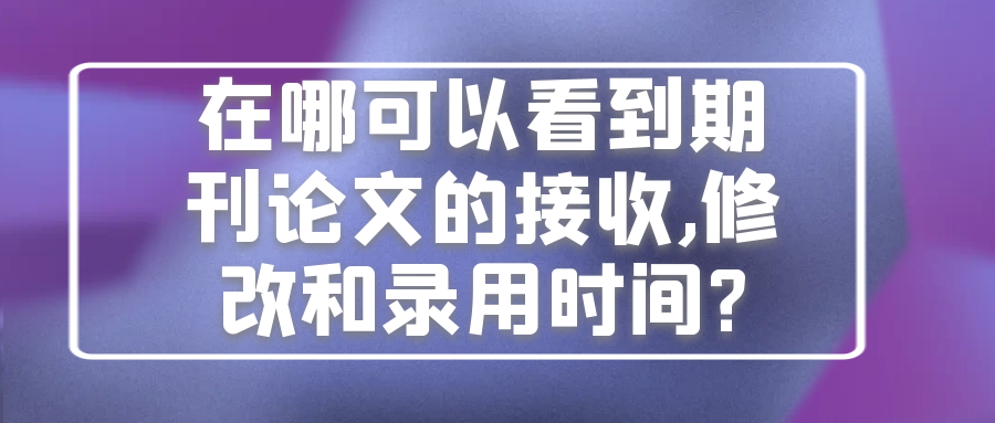 在哪可以看到期刊论文的接收,修改和录用时间?91学术