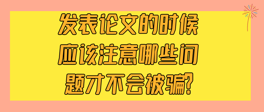 发表论文的时候应该注意哪些问题才不会被骗？91学术