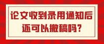 论文收到录用通知后还可以撤稿吗?