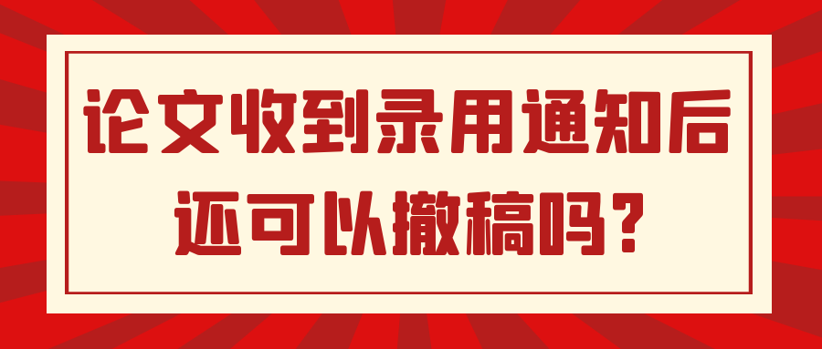 论文收到录用通知后还可以撤稿吗?91学术