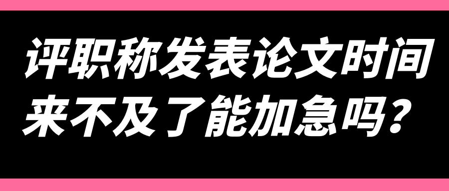 评职称发表论文时间来不及了能加急吗？91学术