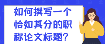 如何撰写一个恰如其分的职称论文标题？