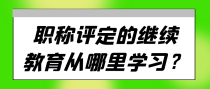 职称评定的继续教育从哪里学习？