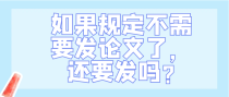 如果规定不需要发论文了，还要发吗?