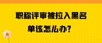 职称评审被拉入黑名单该怎么办？