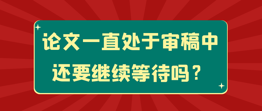 论文一直处于审稿中，还要继续等待吗？91学术