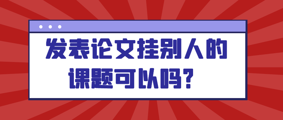 发表论文挂别人的课题可以吗？91学术
