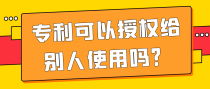 专利可以授权给别人使用吗？