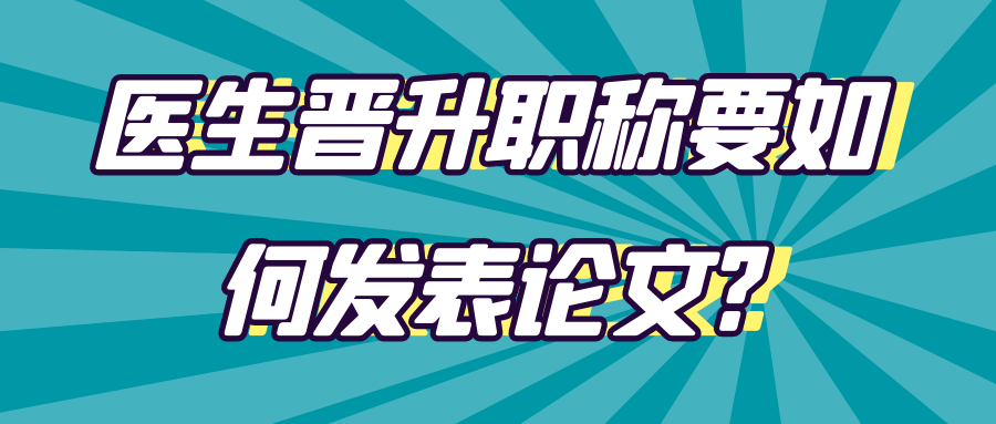 医生晋升职称要如何发表论文?91学术