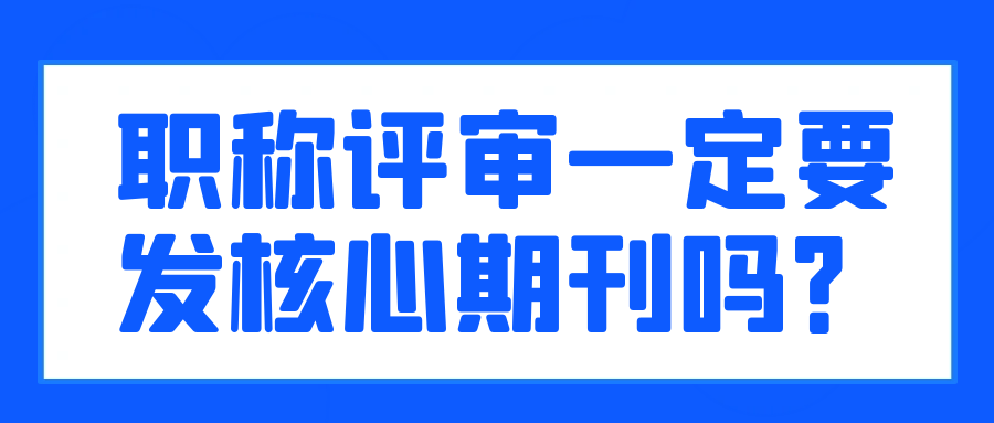 职称评审一定要发核心期刊吗？91学术