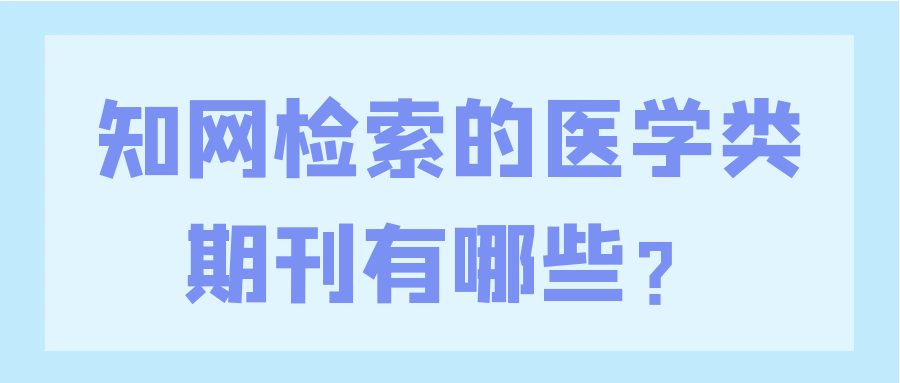 知网检索的医学类期刊有哪些？91学术
