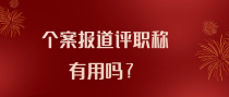 个案报道评职称有用吗？