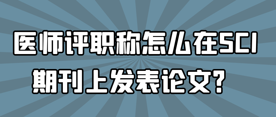 医师评职称怎么在SCI期刊上发表论文？91学术