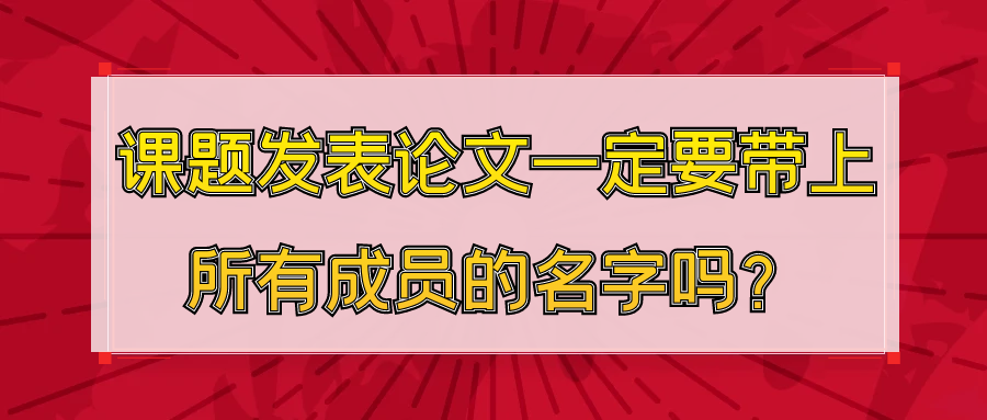 课题发表论文一定要带上所有成员的名字吗？91学术