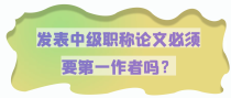 发表中级职称论文必须要第一作者吗？