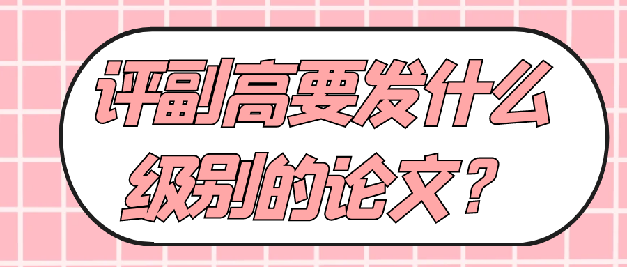评副高要发什么级别的论文？91学术